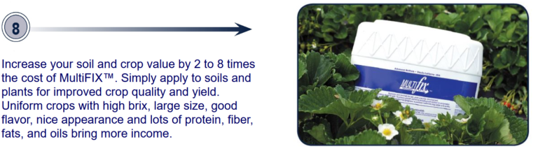 Increase your soil and crop value by two to eight times the cost of MultiFIX. Simply apply to soils and plants for improved crop quality and yield. Uniform crops with high brix, large size, good flavor, nice appearance and lots of protein.